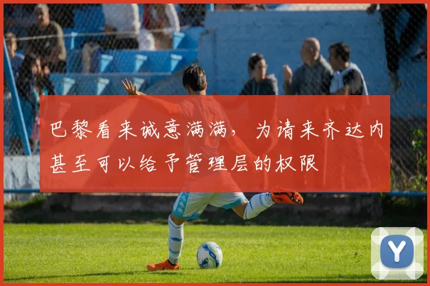 巴黎看来诚意满满，为请来齐达内甚至可以给予管理层的权限