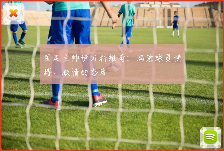 国足主帅伊万科维奇：满意球员拼搏、激情的态度