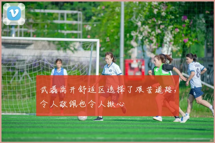武磊离开舒适区选择了艰苦道路，令人敬佩也令人揪心