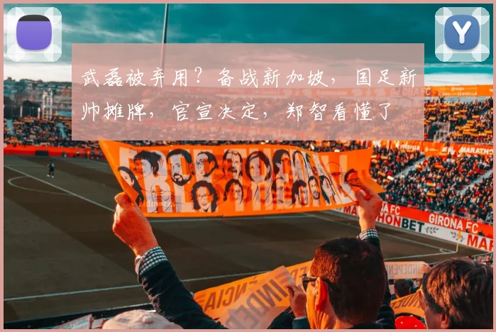 武磊被弃用？备战新加坡，国足新帅摊牌，官宣决定，郑智看懂了