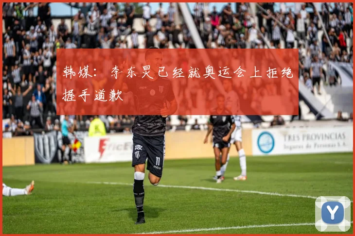 韩媒：李东炅已经就奥运会上拒绝握手道歉