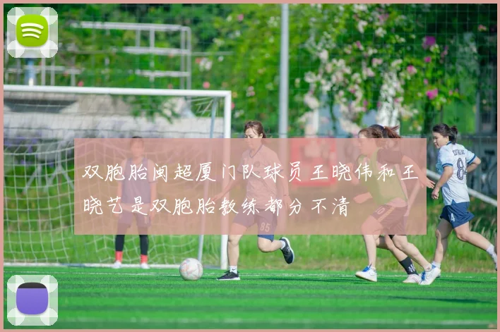双胞胎闽超厦门队球员王晓伟和王晓艺是双胞胎教练都分不清