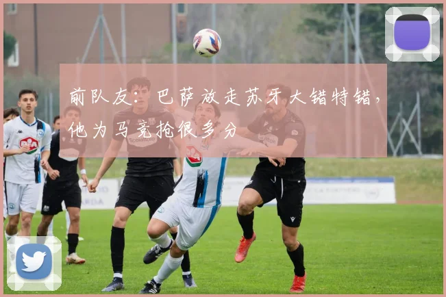 前队友：巴萨放走苏牙大错特错，他为马竞抢很多分