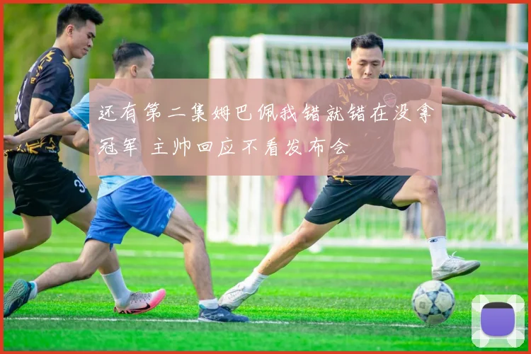 还有第二集姆巴佩我错就错在没拿冠军 主帅回应不看发布会