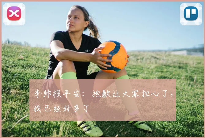 李帅报平安：抱歉让大家担心了，我已经好多了