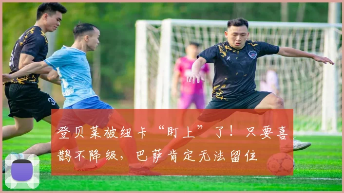 登贝莱被纽卡“盯上”了！只要喜鹊不降级，巴萨肯定无法留住