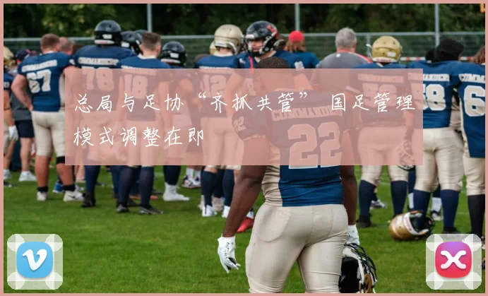 总局与足协“齐抓共管” 国足管理模式调整在即
