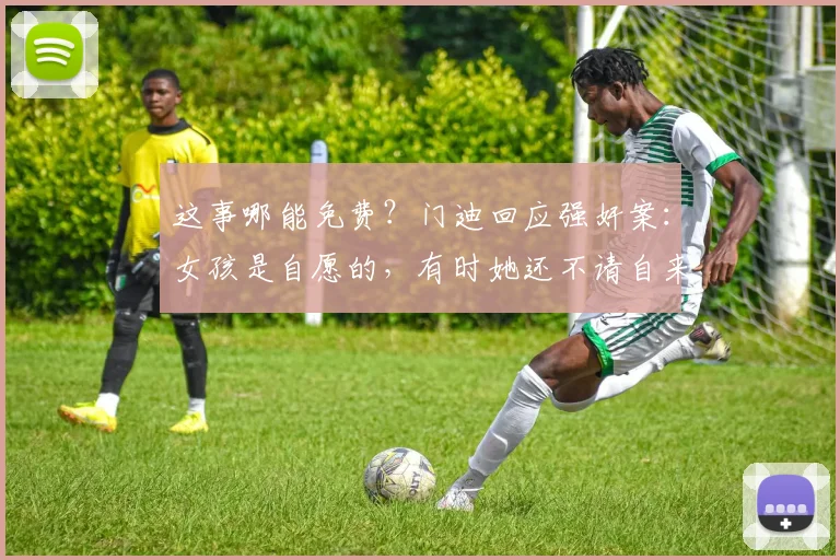 这事哪能免费？门迪回应强奸案：女孩是自愿的，有时她还不请自来