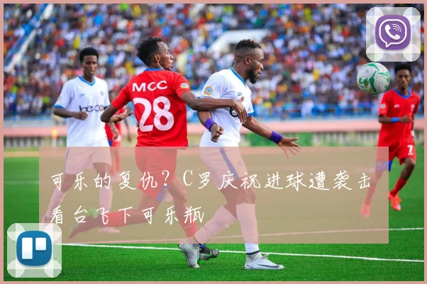 可乐的复仇？C罗庆祝进球遭袭击 看台飞下可乐瓶