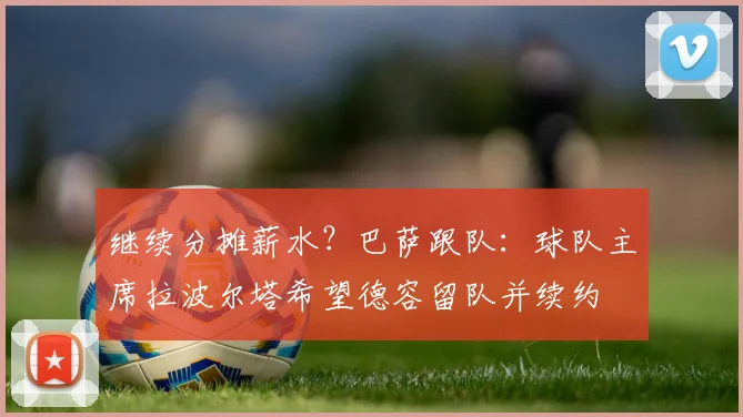 继续分摊薪水？巴萨跟队：球队主席拉波尔塔希望德容留队并续约
