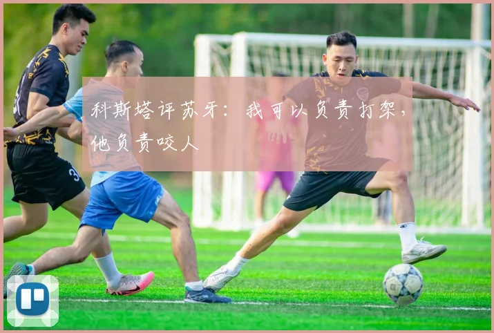 科斯塔评苏牙：我可以负责打架，他负责咬人