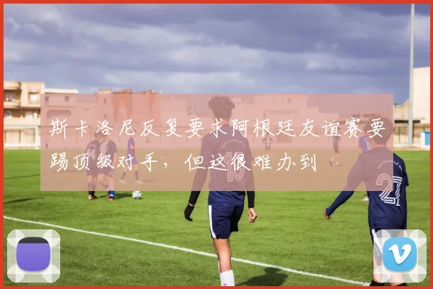 斯卡洛尼反复要求阿根廷友谊赛要踢顶级对手，但这很难办到