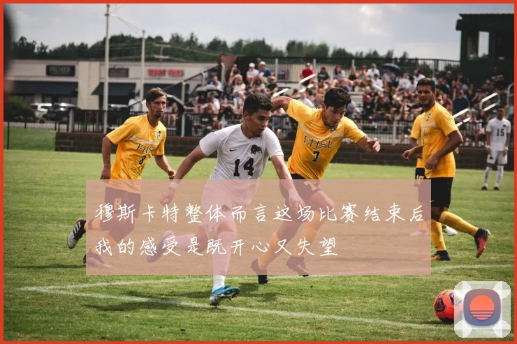 穆斯卡特整体而言这场比赛结束后我的感受是既开心又失望